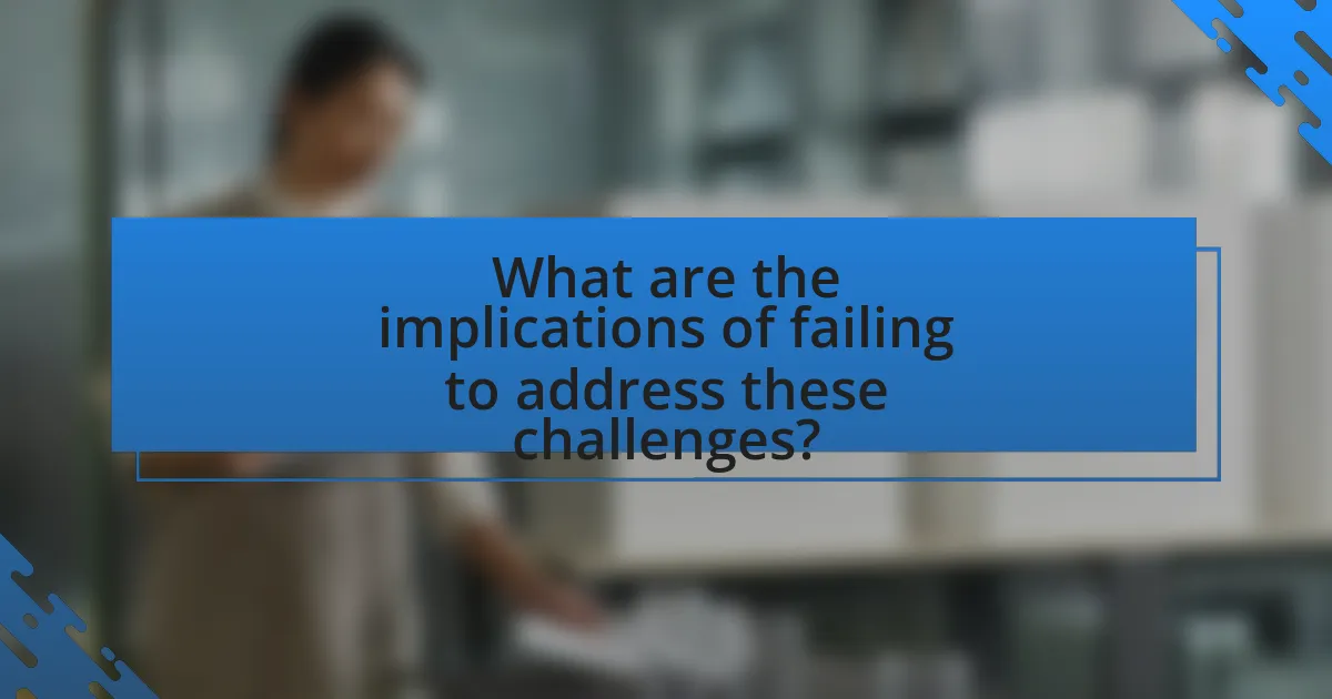 What are the implications of failing to address these challenges?