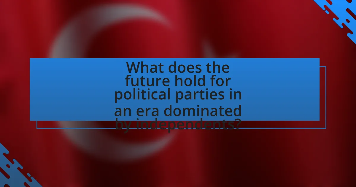 What does the future hold for political parties in an era dominated by independents?